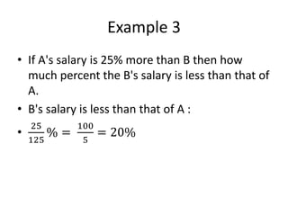 Example 3
• If A's salary is 25% more than B then how
much percent the B's salary is less than that of
A.
• B's salary is less than that of A :
•
25
125
% =
100
5
= 20%
 