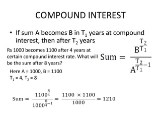 COMPOUND INTEREST
• If sum A becomes B in T1 years at compound
interest, then after T2 years
Rs 1000 becomes 1100 after 4 years at
certain compound interest rate. What will
be the sum after 8 years?
Here A = 1000, B = 1100
T1 = 4, T2 = 8
 