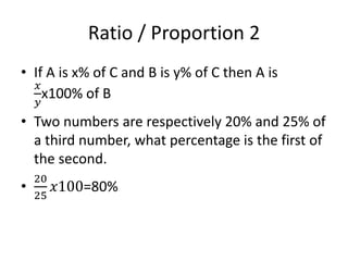 Ratio / Proportion 2
• If A is x% of C and B is y% of C then A is
𝑥
𝑦
x100% of B
• Two numbers are respectively 20% and 25% of
a third number, what percentage is the first of
the second.
•
20
25
𝑥100=80%
 