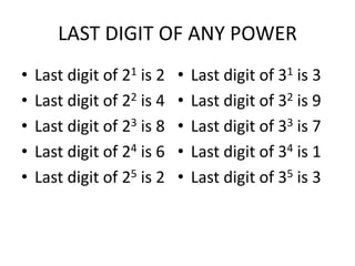 LAST DIGIT OF ANY POWER
• Last digit of 21 is 2
• Last digit of 22 is 4
• Last digit of 23 is 8
• Last digit of 24 is 6
• Last digit of 25 is 2
• Last digit of 31 is 3
• Last digit of 32 is 9
• Last digit of 33 is 7
• Last digit of 34 is 1
• Last digit of 35 is 3
 