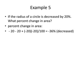 Example 5
• If the radius of a circle is decreased by 20%.
What percent change in area?
• percent change in area:
• - 20 - 20 + (-20)(-20)/100 = -36% (decreased)
 