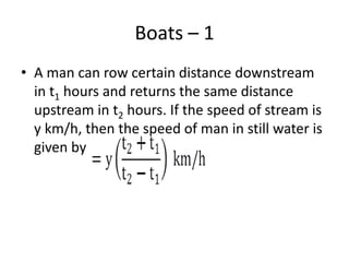 Boats – 1
• A man can row certain distance downstream
in t1 hours and returns the same distance
upstream in t2 hours. If the speed of stream is
y km/h, then the speed of man in still water is
given by
 