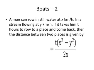 Boats – 2
• A man can row in still water at x km/h. In a
stream flowing at y km/h, if it takes him t
hours to row to a place and come back, then
the distance between two places is given by
 