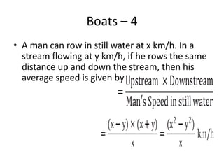 Boats – 4
• A man can row in still water at x km/h. In a
stream flowing at y km/h, if he rows the same
distance up and down the stream, then his
average speed is given by
 