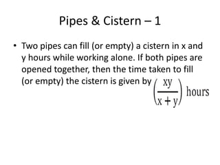 Pipes & Cistern – 1
• Two pipes can fill (or empty) a cistern in x and
y hours while working alone. If both pipes are
opened together, then the time taken to fill
(or empty) the cistern is given by
 
