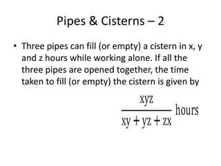Pipes & Cisterns – 2
• Three pipes can fill (or empty) a cistern in x, y
and z hours while working alone. If all the
three pipes are opened together, the time
taken to fill (or empty) the cistern is given by
 