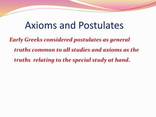 Axioms and Postulates
Early Greeks considered postulates as general
truths common to all studies and axioms as the
truths relating to the special study at hand.
 