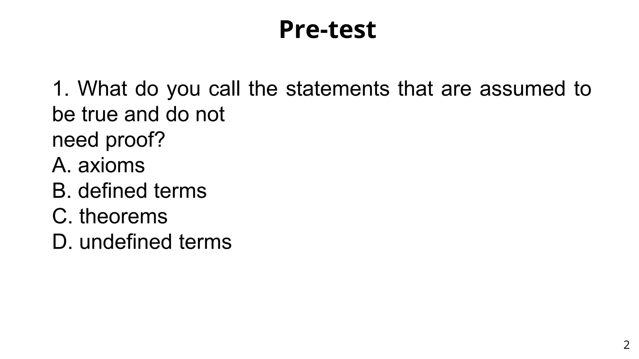 Pre-test
2
1. What do you call the statements that are assumed to
be true and do not
need proof?
A. axioms
B. defined terms
C. theorems
D. undefined terms
 