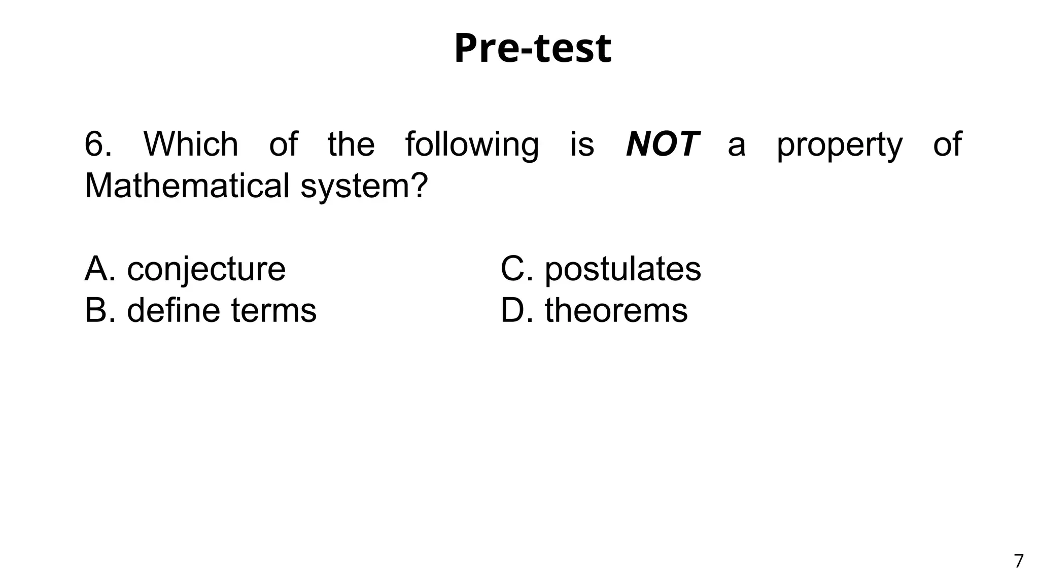 Pre-test
7
6. Which of the following is NOT a property of
Mathematical system?
A. conjecture C. postulates
B. define terms D. theorems
 