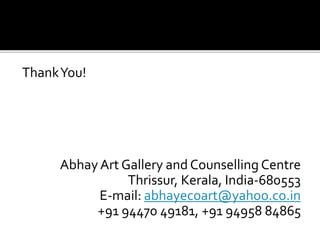 Thank You! 
Abhay Art Gallery and Counselling Centre 
Thrissur, Kerala, India-680553 
E-mail: abhayecoart@yahoo.co.in 
+91 94470 49181, +91 94958 84865 
