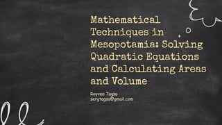 Mathematical
Techniques in
Mesopotamia: Solving
Quadratic Equations
and Calculating Areas
and Volume
Reyven Tagsa
sergtagsa@gmail.com
 