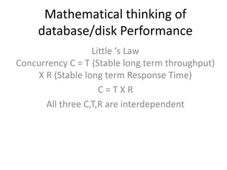 Mathematical thinking of
database/disk Performance
Little ‘s Law
Concurrency C = T (Stable long term throughput)
X R (Stable long term Response Time)
C = T X R
All three C,T,R are interdependent
 