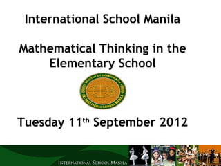 International School Manila

Mathematical Thinking in the
    Elementary School



Tuesday 11th September 2012
 