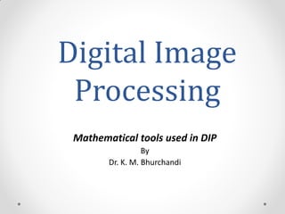 Digital Image
Processing
Mathematical tools used in DIP
By
Dr. K. M. Bhurchandi
 