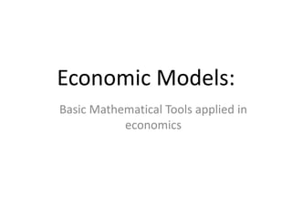 Economic Models:
Basic Mathematical Tools applied in
economics
 