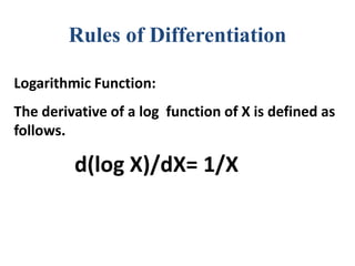 Rules of Differentiation
Logarithmic Function:
The derivative of a log function of X is defined as
follows.
d(log X)/dX= 1/X
 