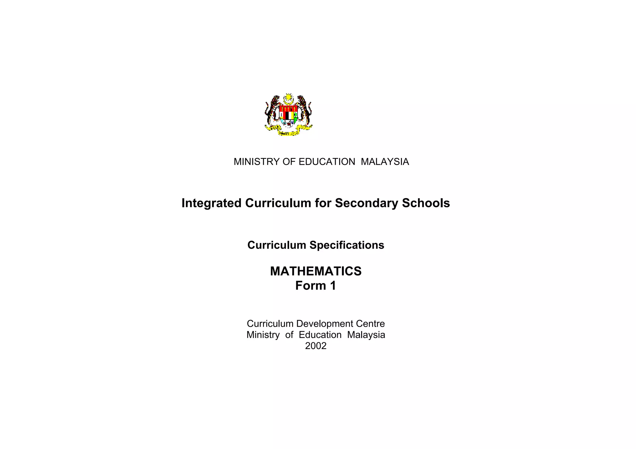 MINISTRY OF EDUCATION MALAYSIA
Integrated Curriculum for Secondary Schools
Curriculum Specifications
MATHEMATICS
Form 1
Curriculum Development Centre
Ministry of Education Malaysia
2002
 