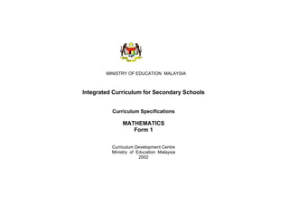 MINISTRY OF EDUCATION MALAYSIA
Integrated Curriculum for Secondary Schools
Curriculum Specifications
MATHEMATICS
Form 1
Curriculum Development Centre
Ministry of Education Malaysia
2002
 