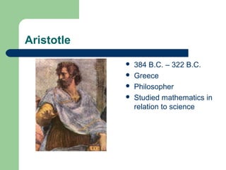 Aristotle
 384 B.C. – 322 B.C.
 Greece
 Philosopher
 Studied mathematics in
relation to science
 