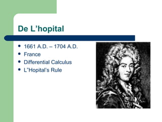 De L’hopital
 1661 A.D. – 1704 A.D.
 France
 Differential Calculus
 L”Hopital’s Rule
 