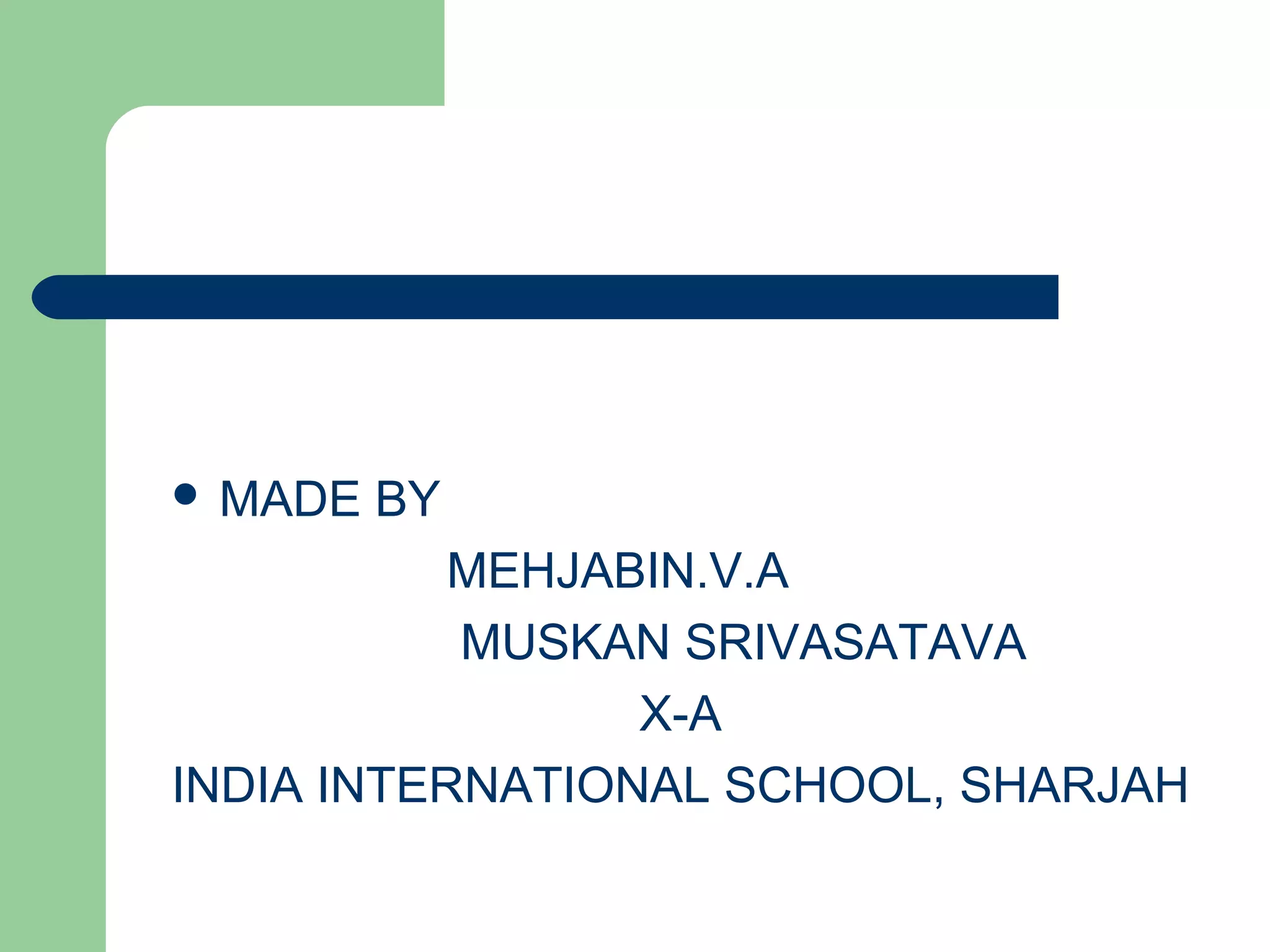  MADE BY 
MEHJABIN.V.A 
MUSKAN SRIVASATAVA 
X-A 
INDIA INTERNATIONAL SCHOOL, SHARJAH 
