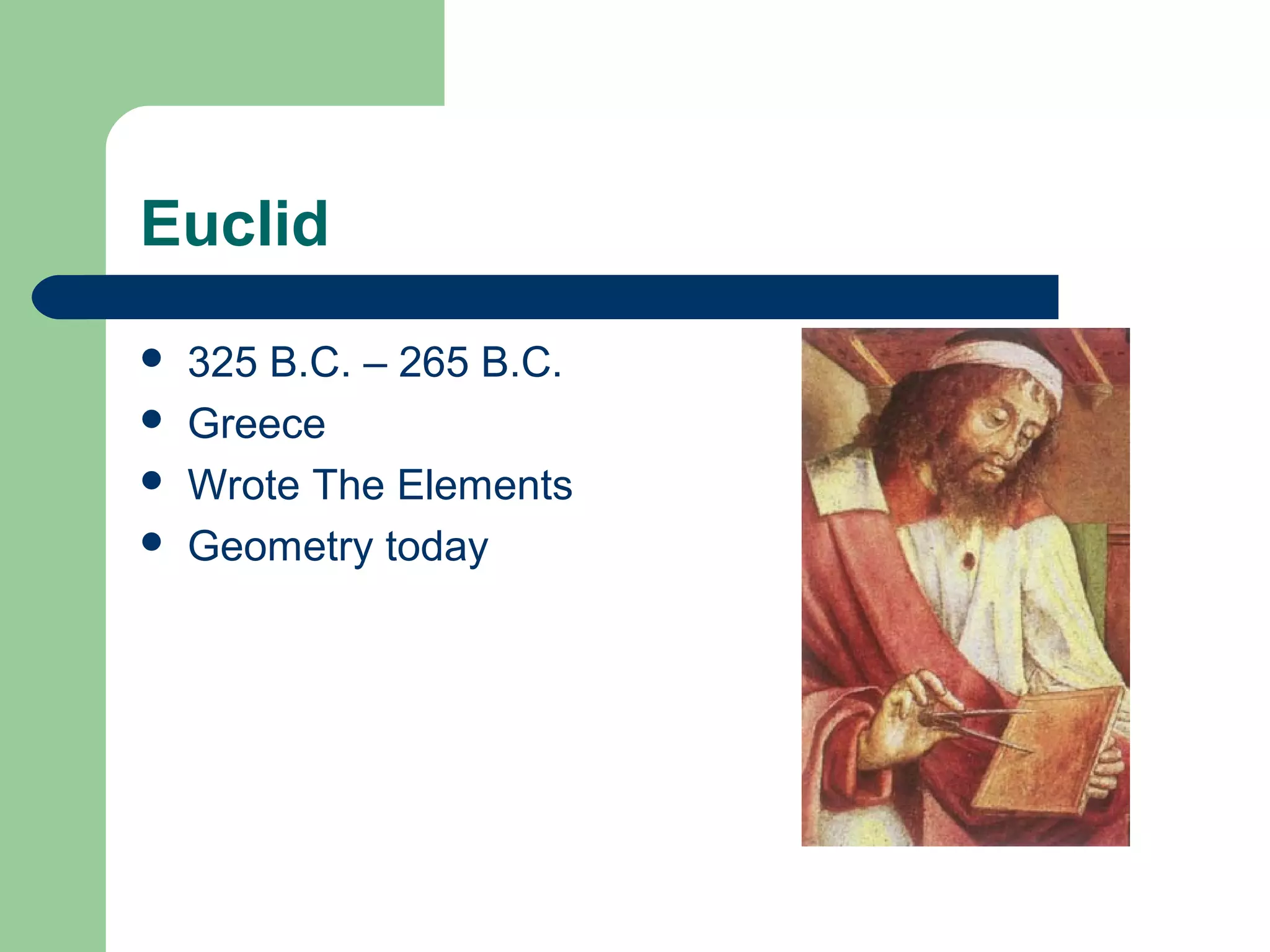 Euclid 
 325 B.C. – 265 B.C. 
 Greece 
 Wrote The Elements 
 Geometry today 
 