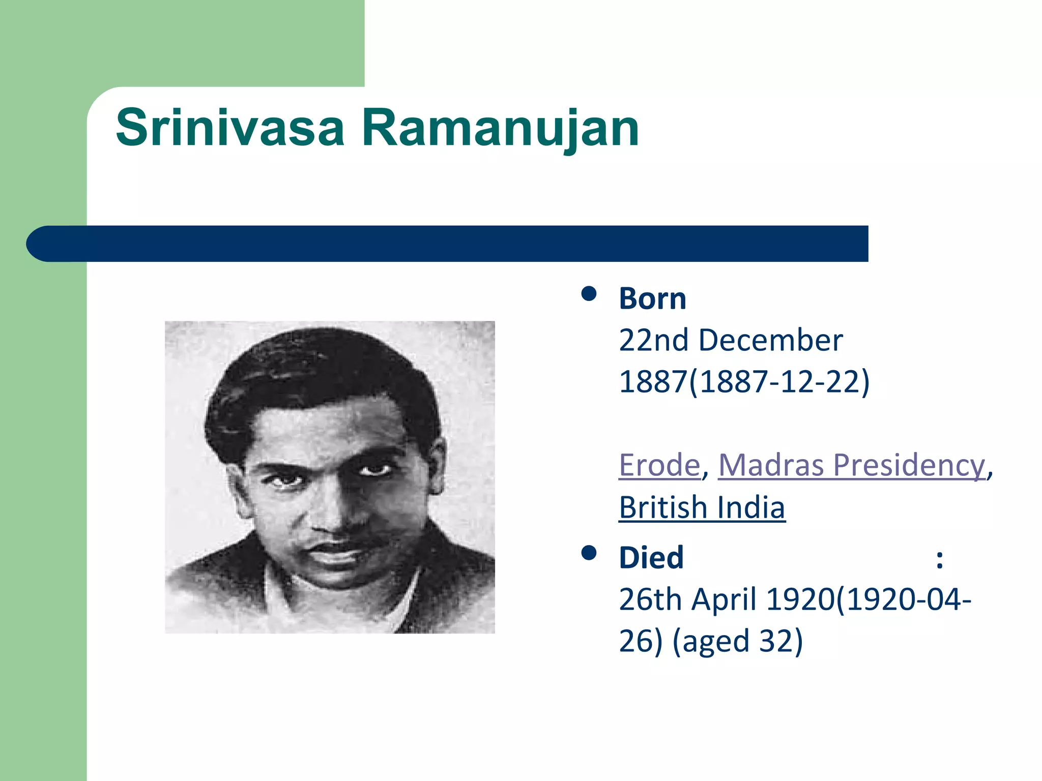 Srinivasa Ramanujan 
 Born 
22nd December 
1887(1887-12-22) 
Erode, Madras Presidency, 
British India 
 Died : 
26th April 1920(1920-04- 
26) (aged 32) 
 