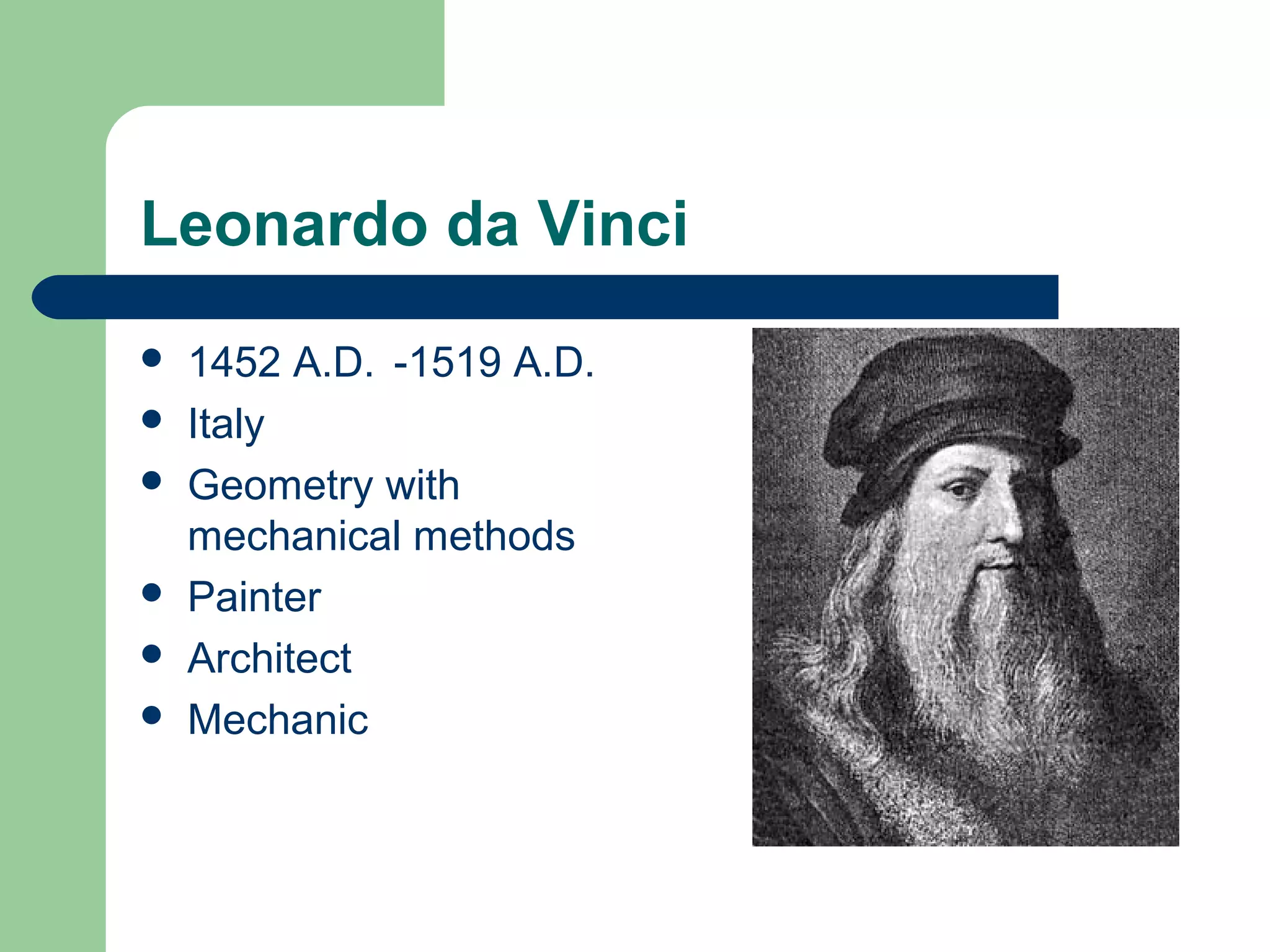 Leonardo da Vinci 
 1452 A.D. -1519 A.D. 
 Italy 
 Geometry with 
mechanical methods 
 Painter 
 Architect 
 Mechanic 
 