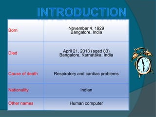 Born November 4, 1929
Bangalore, India
Died April 21, 2013 (aged 83)
Bangalore, Karnataka, India
Cause of death Respiratory and cardiac problems
Nationality Indian
Other names Human computer
 