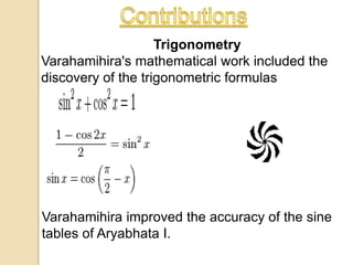 Trigonometry
Varahamihira's mathematical work included the
discovery of the trigonometric formulas
Varahamihira improved the accuracy of the sine
tables of Aryabhata I.
 
