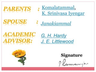 PARENTS :
SPOUSE :
ACADEMIC
ADVISOR:
Komalatammal,
K. Srinivasa Iyengar
Janakiammal
G. H. Hardy
J. E. Littlewood
Signature
 