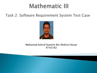 Task 2: Software Requirement System Test Case
Mohamad Ashraf Syamim Bin Shahrul Anuar
A142162
 