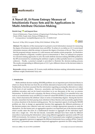 mathematics
Article
A Novel (R, S)-Norm Entropy Measure of
Intuitionistic Fuzzy Sets and Its Applications in
Multi-Attribute Decision-Making
Harish Garg * ID
and Jaspreet Kaur
School of Mathematics, Thapar Institute of Engineering & Technology, Deemed University,
Patiala 147004, Punjab, India; 30mkaur1995@gmail.com
* Correspondence: harishg58iitr@gmail.com; Tel.: +91-86990-31147
Received: 16 May 2018; Accepted: 28 May 2018; Published: 30 May 2018


Abstract: The objective of this manuscript is to present a novel information measure for measuring
the degree of fuzziness in intuitionistic fuzzy sets (IFSs). To achieve it, we define an (R, S)-norm-based
information measure called the entropy to measure the degree of fuzziness of the set. Then, we prove
that the proposed entropy measure is a valid measure and satisfies certain properties. An illustrative
example related to a linguistic variable is given to demonstrate it. Then, we utilized it to propose
two decision-making approaches to solve the multi-attribute decision-making (MADM) problem in
the IFS environment by considering the attribute weights as either partially known or completely
unknown. Finally, a practical example is provided to illustrate the decision-making process.
The results corresponding to different pairs of (R, S) give different choices to the decision-maker to
assess their results.
Keywords: entropy measure; (R, S)-norm; multi attribute decision-making; information measures;
attribute weight; intuitionistic fuzzy sets
1. Introduction
Multi-attribute decision-making (MADM) problems are an important part of decision theory in
which we choose the best one from the set of finite alternatives based on the collective information.
Traditionally, it has been assumed that the information regarding accessing the alternatives is taken
in the form of real numbers. However, uncertainty and fuzziness are big issues in real-world
problems nowadays and can be found everywhere as in our discussion or the way we process
information. To deal with such a situation, the theory of fuzzy sets (FSs) [1] or extended fuzzy sets
such as an intuitionistic fuzzy set (IFS) [2] or interval-valued IFS (IVIFS) [3] are the most successful
ones, which characterize the attribute values in terms of membership degrees. During the last few
decades, researchers has been paying more attention to these theories and successfully applied them
to various situations in the decision-making process. The two important aspects of solving the MADM
problem are, first, to design an appropriate function that aggregates the different preferences of
the decision-makers into collective ones and, second, to design appropriate measures to rank the
alternatives. For the former part, an aggregation operator is an important part of the decision-making,
which usually takes the form of a mathematical function to aggregate all the individual input
data into a single one. Over the last decade, numerable attempts have been made by different
researchers in processing the information values using different aggregation operators under IFS and
IVIFS environments. For instance, Xu and Yager [4], Xu [5] presented some weighted averaging and
geometric aggregation operators to aggregate the different intuitionistic fuzzy numbers (IFNs). Garg [6]
and Garg [7] presented some interactive improved aggregation operators for IFNs using Einstein
Mathematics 2018, 6, 92; doi:10.3390/math6060092 www.mdpi.com/journal/mathematics
 