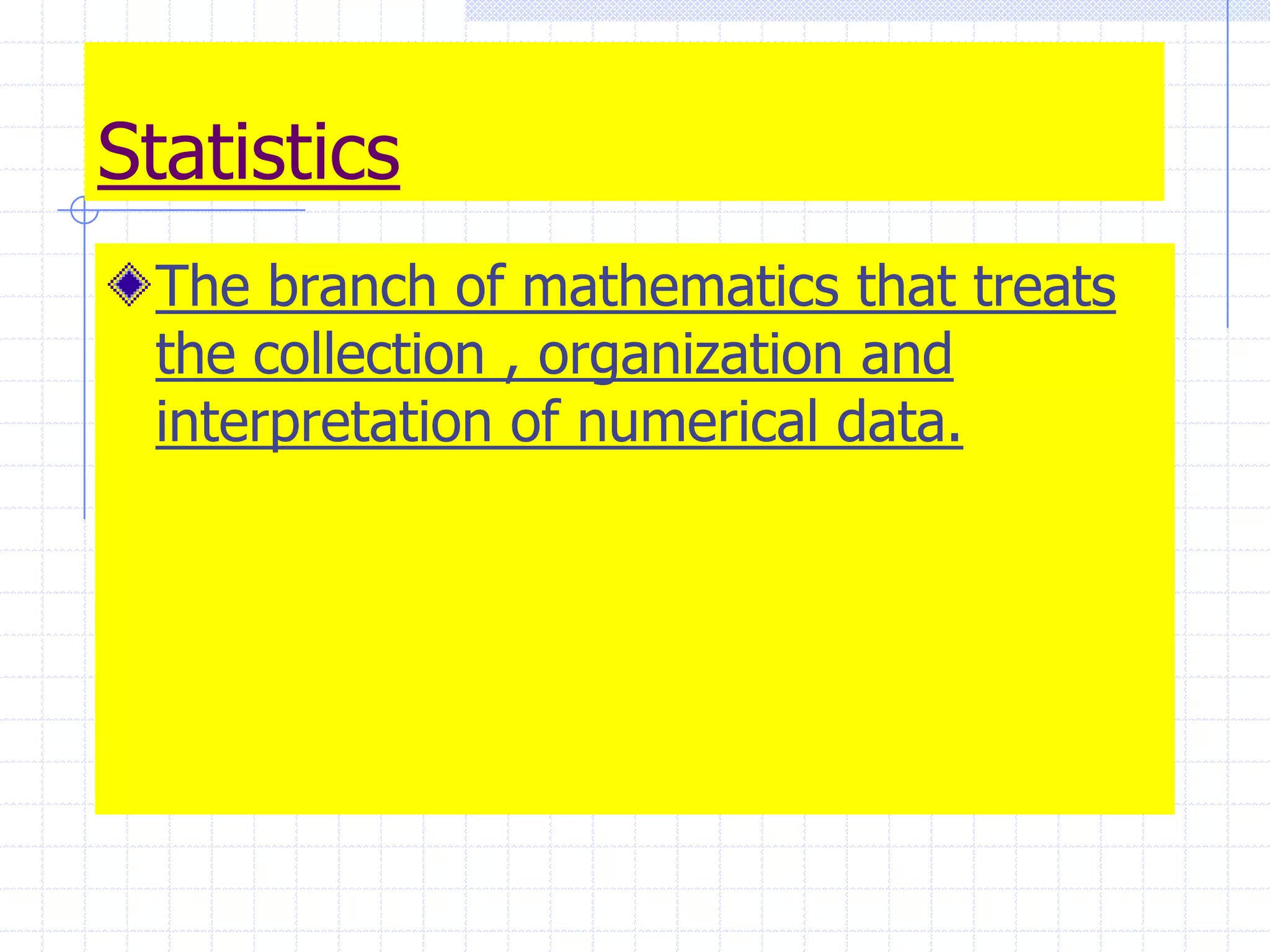 The branch of mathematics that treats the collection , organization and interpretation of numerical data. Statistics