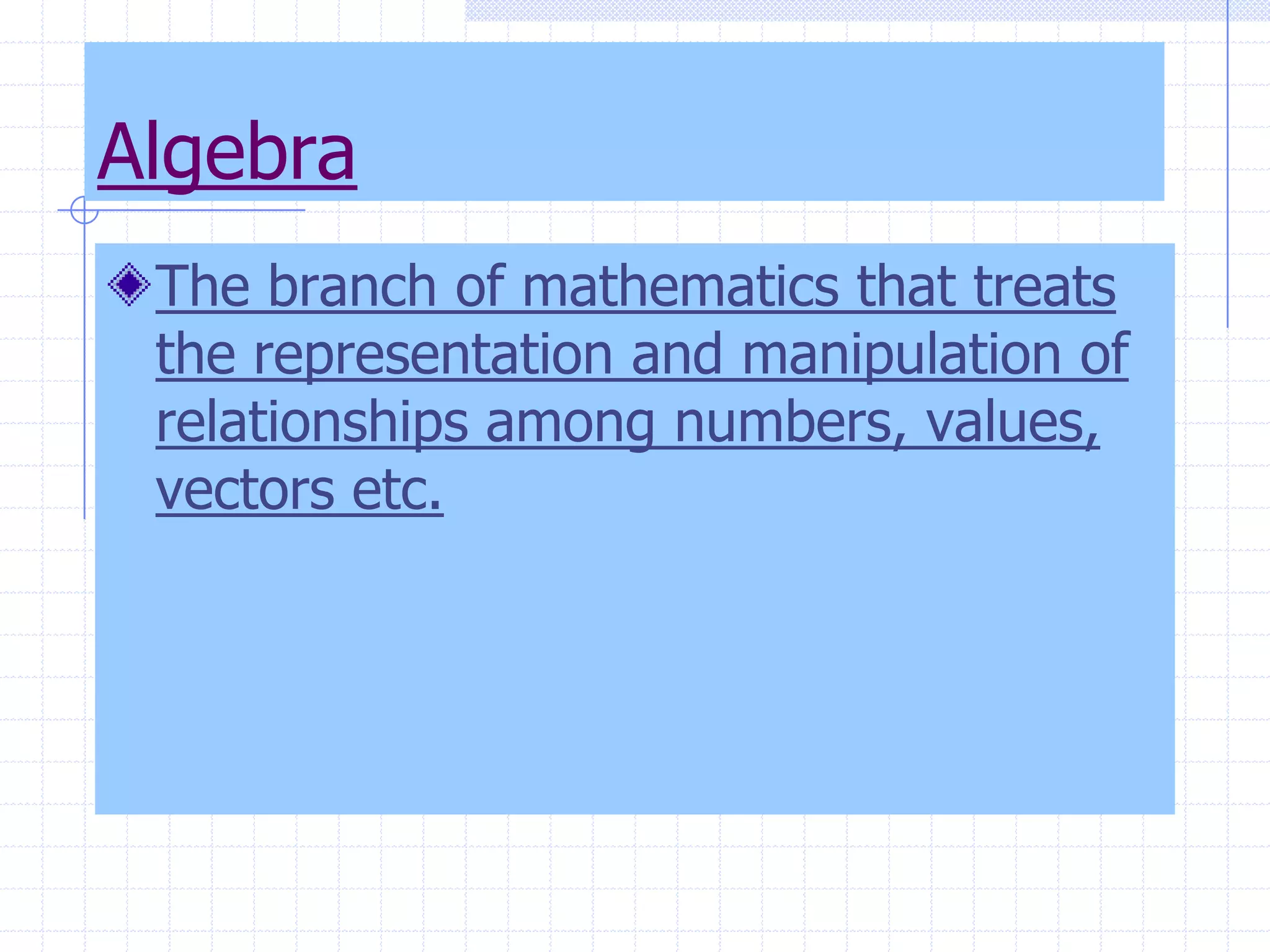 AlgebraThe branch of mathematics that treats the representation and manipulation of relationships among numbers, values, vectors etc.