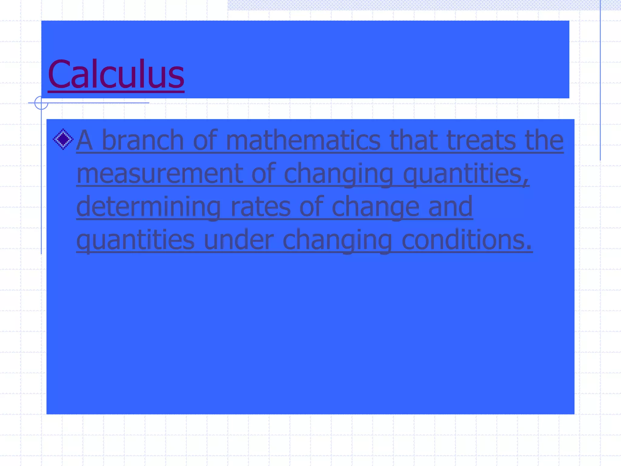 CalculusA branch of mathematics that treats the measurement of changing quantities, determining rates of change and quantities under changing conditions. 