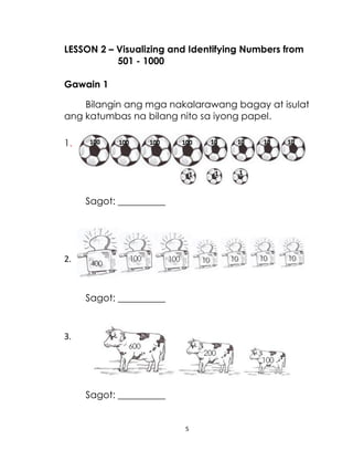 LESSON 2 – Visualizing and Identifying Numbers from
501 - 1000
Gawain 1
Bilangin ang mga nakalarawang bagay at isulat
ang katumbas na bilang nito sa iyong papel.
1.

Sagot: __________

2.

Sagot: __________

3.

Sagot: __________

5

 