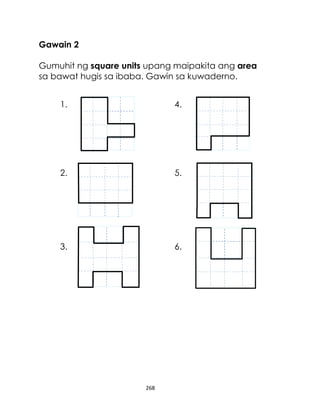 Gawain 2
Gumuhit ng square units upang maipakita ang area
sa bawat hugis sa ibaba. Gawin sa kuwaderno.
1.

4.

2.

5.

3.

6.

268

 