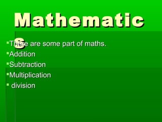 MathematicMathematic
ssThere are some part of maths.There are some part of maths.
AdditionAddition
SubtractionSubtraction
MultiplicationMultiplication
 divisiondivision
 