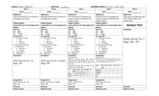SUBJECT: MATHEMATICS WEEK NO. _____4____ GRADING PERIOD: FOURTH GRADING
DAY 1 DAY 2 DAY 3 DAY 4 DAY 5
DATE: __________ DATE: __________ DATE: __________ DATE: __________ DATE: __________
Objectives:
Derive the formula for the area of a
rectangle and a square
Objectives:
Derive the formula for the area of a
rectangle and a square
Objectives:
Find the area of a rectangle and
square in square centimeter and
square meters
Objectives:
Find the area of a rectangle and
square in square centimeter and
square meters
Objectives:
The pupils are expected to get
75% mastery level in the
weekly tests.
Subject Matter:
Lesson 80 Area of a Rectangle and a
Square
Subject Matter:
Lesson 80 Area of a Rectangle and a
Square
Subject Matter:
Lesson 80 Area of a Rectangle and a
Square
Subject Matter:
Lesson 80 Area of a Rectangle and a
Square
WEEKLY TEST
Reference:
LM: _292__
TG: _365____
CG: ____40__
Reference:
LM: _292__
TG: _365____
CG: ____40__
Reference:
LM: _292__
TG: _365____
CG: ____40__
Reference:
LM: _292__
TG: _365____
CG: ____40__
Evaluation:
Work Activity No. 5
Page: 296 - 297
Learning Tasks
A. Preliminary Activities
1. Drill
2. Review
3. Motivation
B. Developmental Activities
1. Presentation
2. Discussion
3. Activity
C. Generalization
D. Application
Learning Tasks
A. Preliminary Activities
1. Drill
2. Review
3. Motivation
B. Developmental Activities
1. Presentation
2. Discussion
3. Activity
C. Generalization
D. Application
Learning Tasks
A. Preliminary Activities
1. Drill
2. Review
3. Motivation
B. Developmental Activities
1. Presentation
2. Discussion
3. Activity
C. Generalization
D. Application
Learning Tasks
A. Preliminary Activities
1. Drill
2. Review
3. Motivation
B. Developmental Activities
1. Presentation
2. Discussion
3. Activity
C. Generalization
D. Application
Evaluation:
Work Activity No. 1A
Page: 293
Evaluation:
Work Activity No. 2 (1&2)
Page: 294
Evaluation:
Group Activity
Materials: Activity sheet, tape measure,
piece of cloth or Manila paper (1 m by 2 m),
notebook (15 cm by 20 cm), ID card (8 cm
by 12 cm)
Measure the length and the width of each
object then fill in the table.
Evaluation:
Group Activity
Materials: Activity sheet, tape measure, plastic
cover (75 cm by 75 cm), part of the room (2 m by
2 m), handkerchief (42 cm by 42 cm)
Assignment:
Work Activity No. 1B
Page: 293
Assignment:
Work Activity No. 2 (3&4)
Page: 294
Assignment:
Work Activity No. 3
Page: 295
Assignment:
Work Activity No. 4
Page: 296
Remarks: Remarks: Remarks: Remarks: Remarks:
Mastery Level: Mastery Level: Mastery Level: Mastery Level: Mastery Level:
 
