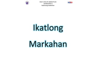 DAILY LOG OF LESSON PLAN
MATEMATIKA 2
Ikalawang Markahan
Ikatlong
Markahan
 