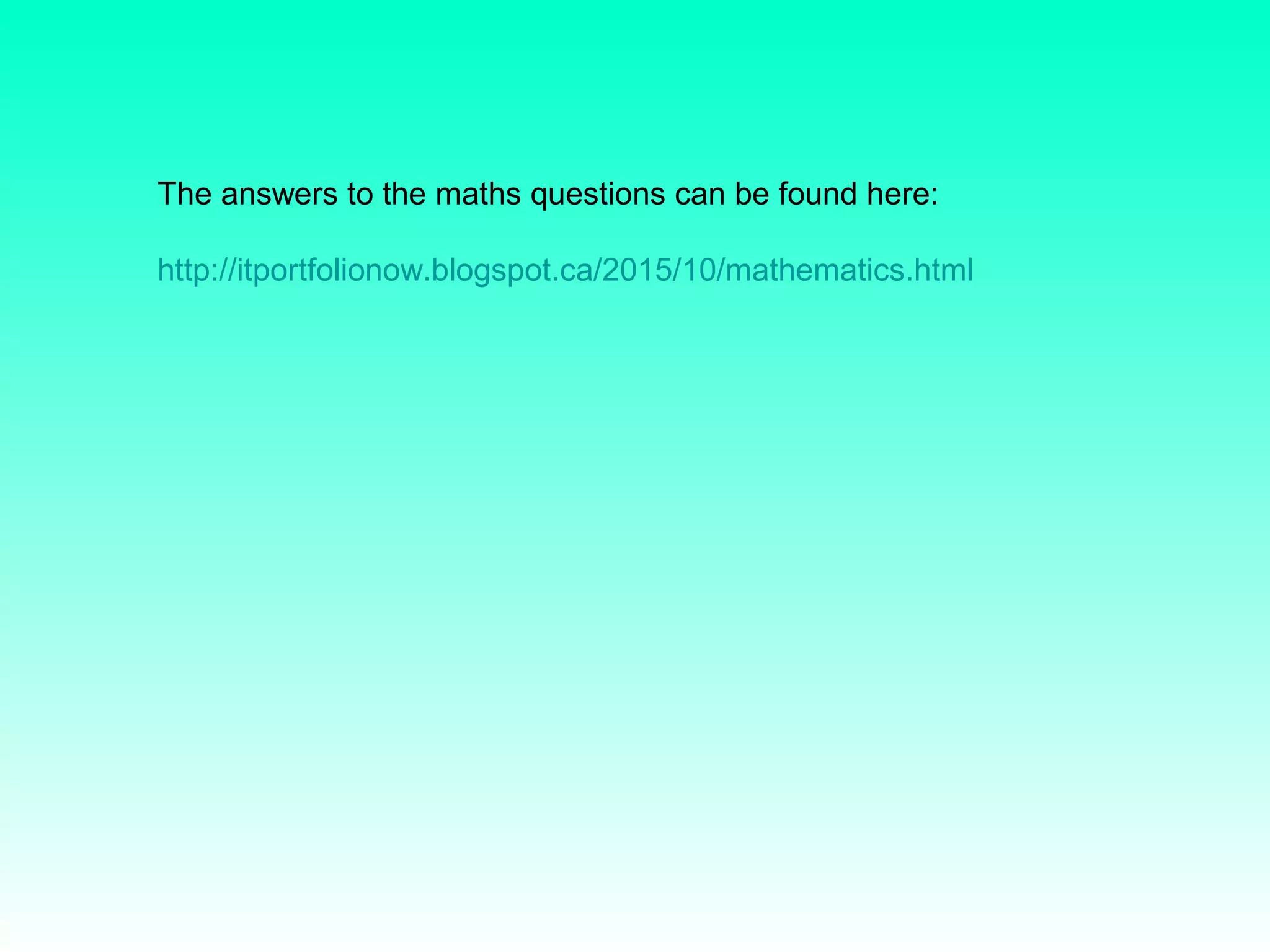 The answers to the maths questions can be found here:
http://itportfolionow.blogspot.ca/2015/10/mathematics.html