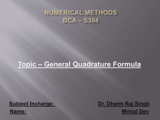 Topic – General Quadrature Formula
Subject Incharge: Dr. Dharm Raj Singh
Name: Mrinal Dev
 