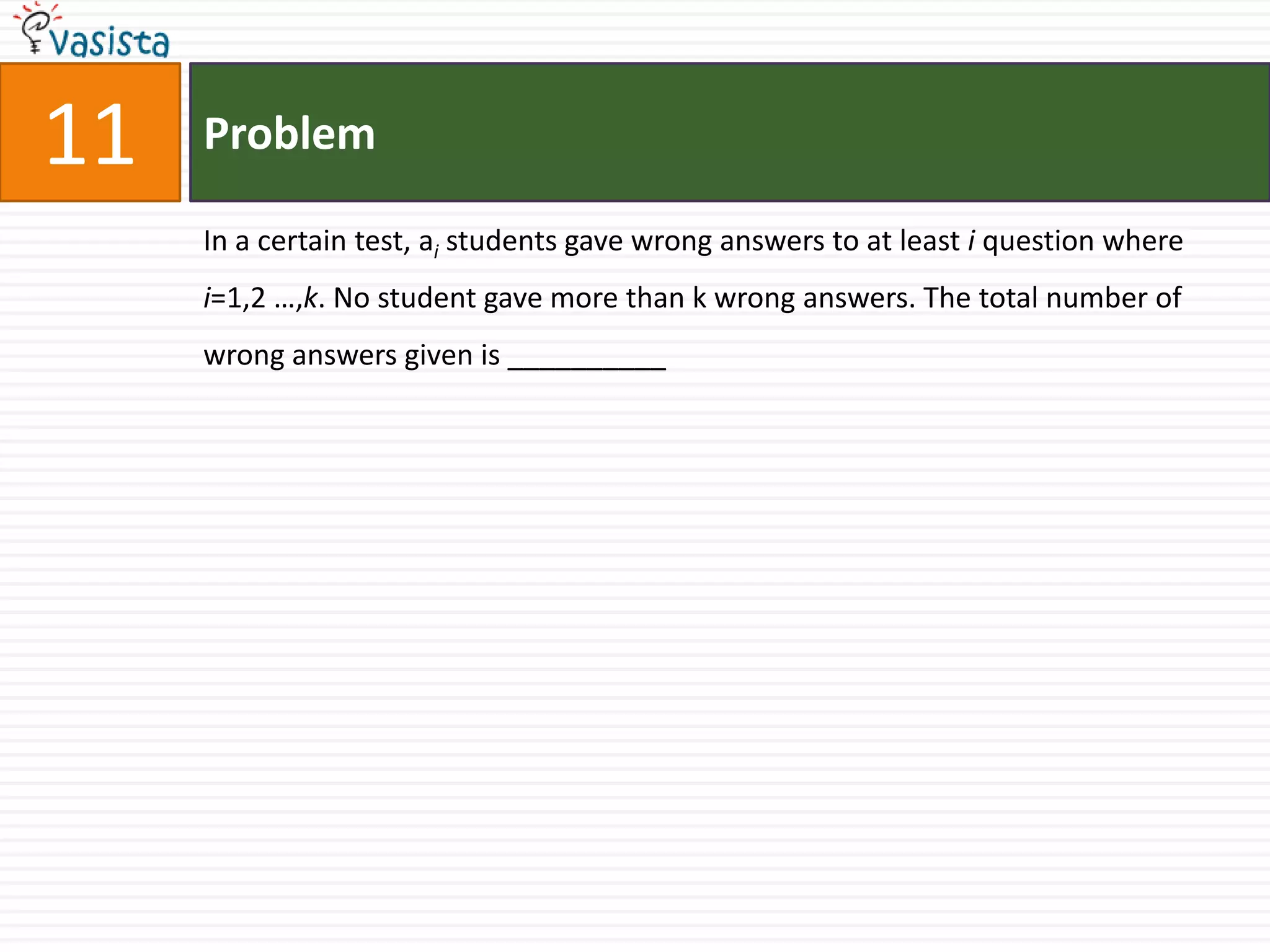 Problem11In a certain test, ai students gave wrong answers to at least i question where  i=1,2 …,k. No student gave more than k wrong answers. The total number of wrong answers given is __________