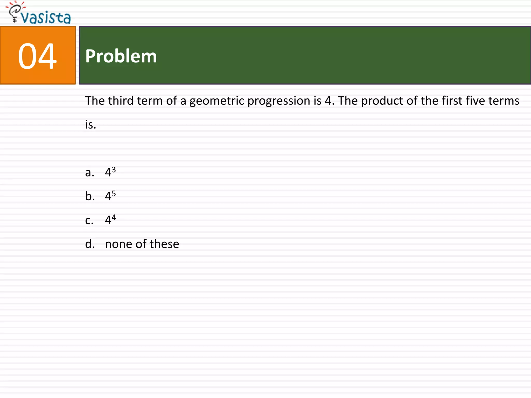 Problem04The third term of a geometric progression is 4. The product of the first five terms is.434544none of these