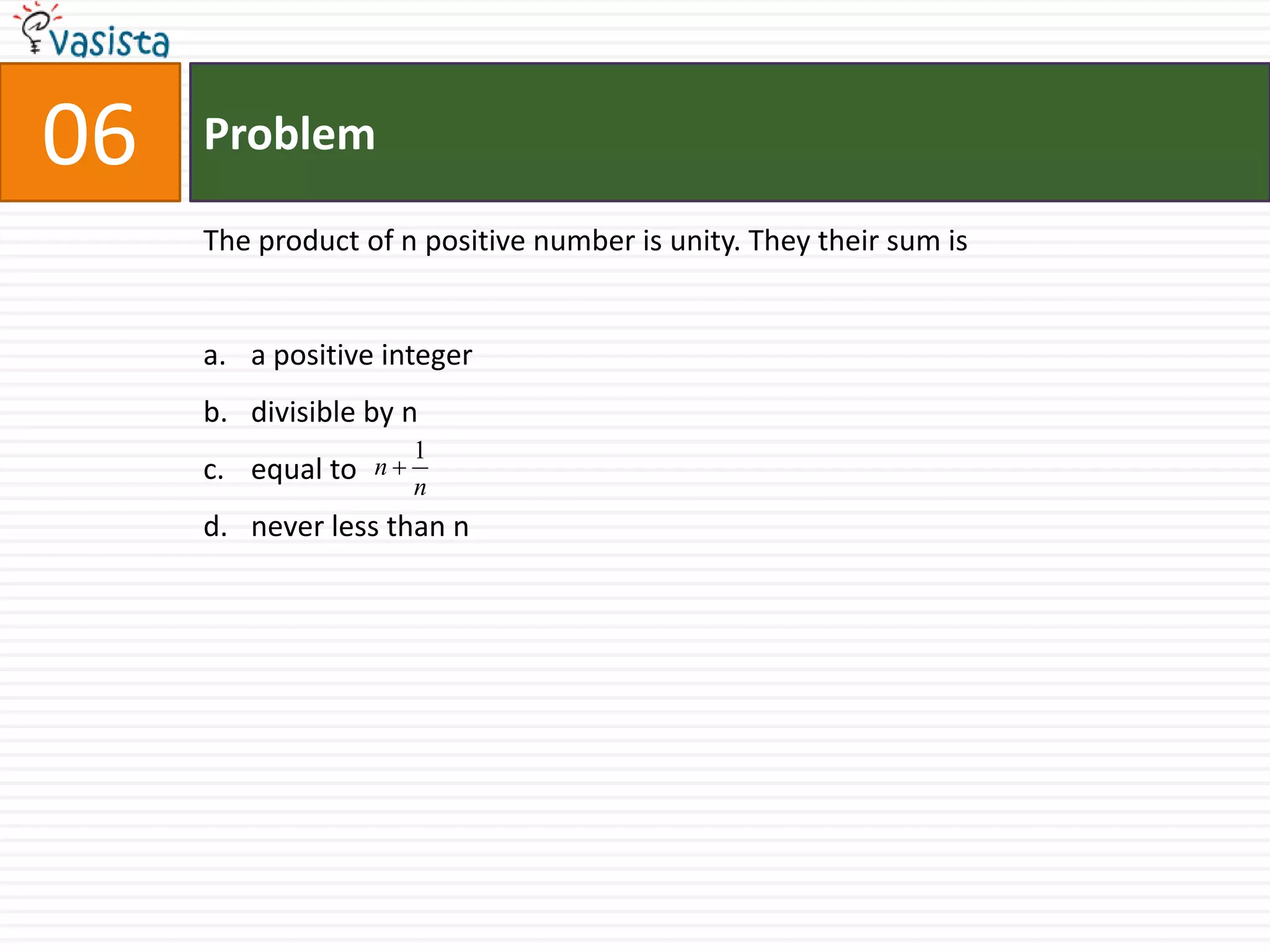 Problem06The product of n positive number is unity. They their sum isa positive integerdivisible by nequal to never less than n