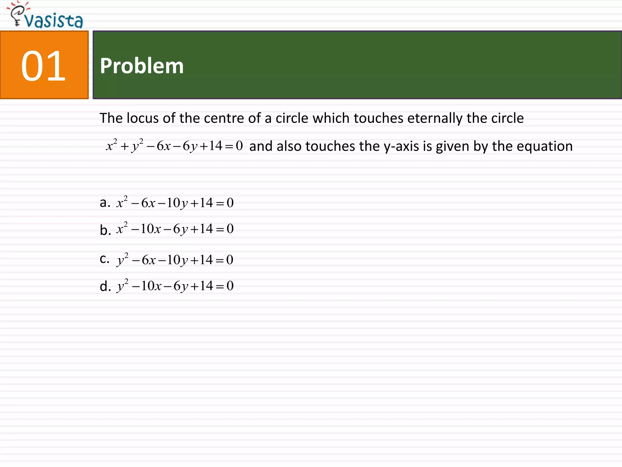 01ProblemThe locus of the centre of a circle which touches eternally the circle                                            and also touches the y-axis is given by the equationa.b.c.d.