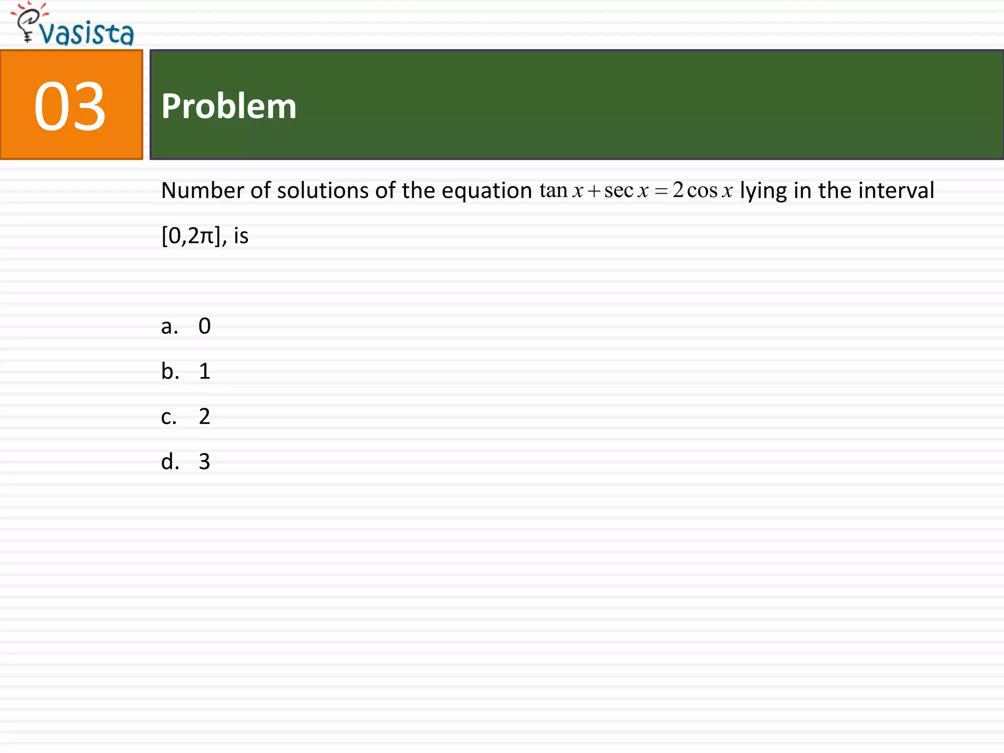 Problem03Number of solutions of the equation                                    lying in the interval [0,2π], is0123