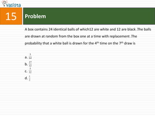 Problem15A box contains 24 identical balls of which12 are white and 12 are black .The balls are drawn at random from the box one at a time with replacement .The probability that a white ball is drawn for the 4th time on the 7th draw isa.b.c.d.