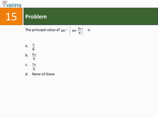 15   Problem

     The principal value of         1         5   is
                              sin       sin
                                              6



     a.
          6
     b.   5
           6

     c.   7
           6
     d. None of these
 